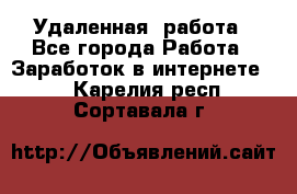 Удаленная  работа - Все города Работа » Заработок в интернете   . Карелия респ.,Сортавала г.